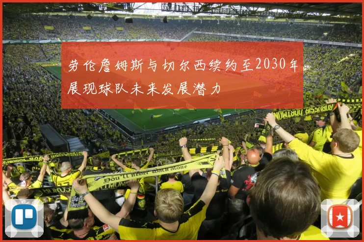 劳伦詹姆斯与切尔西续约至2030年展现球队未来发展潜力