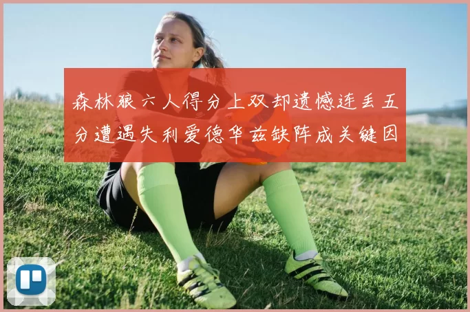 森林狼六人得分上双却遗憾连丢五分遭遇失利爱德华兹缺阵成关键因素