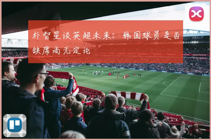 朴智星谈英超未来：韩国球员是否缺席尚无定论