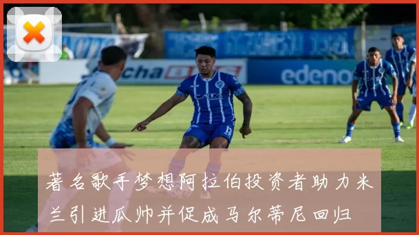 著名歌手梦想阿拉伯投资者助力米兰引进瓜帅并促成马尔蒂尼回归