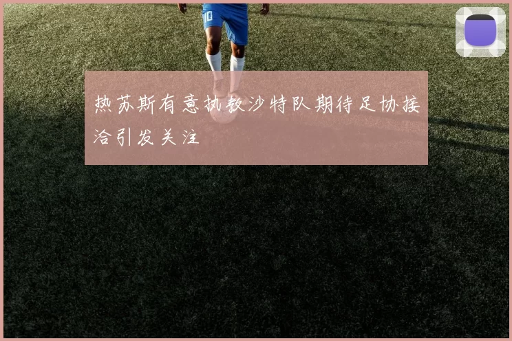 热苏斯有意执教沙特队期待足协接洽引发关注