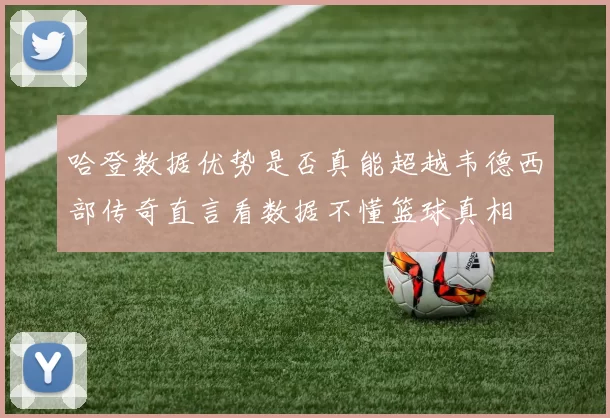 哈登数据优势是否真能超越韦德西部传奇直言看数据不懂篮球真相