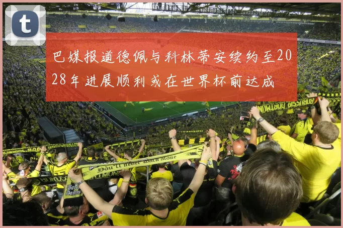巴媒报道德佩与科林蒂安续约至2028年进展顺利或在世界杯前达成