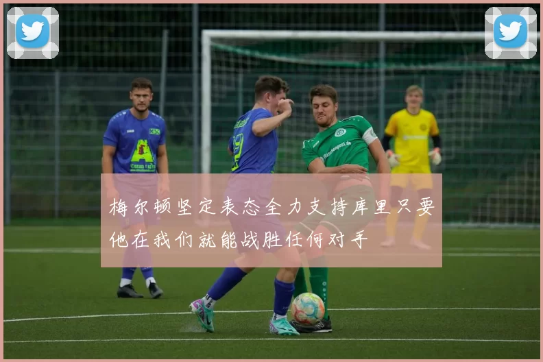 梅尔顿坚定表态全力支持库里只要他在我们就能战胜任何对手