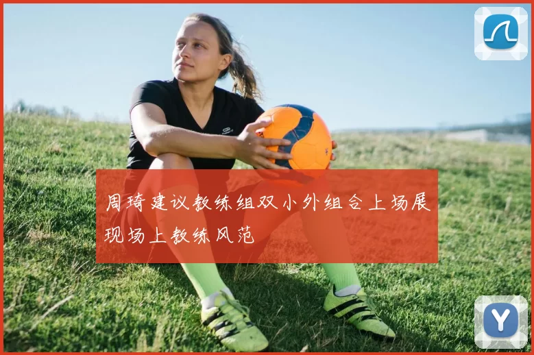 周琦建议教练组双小外组合上场展现场上教练风范