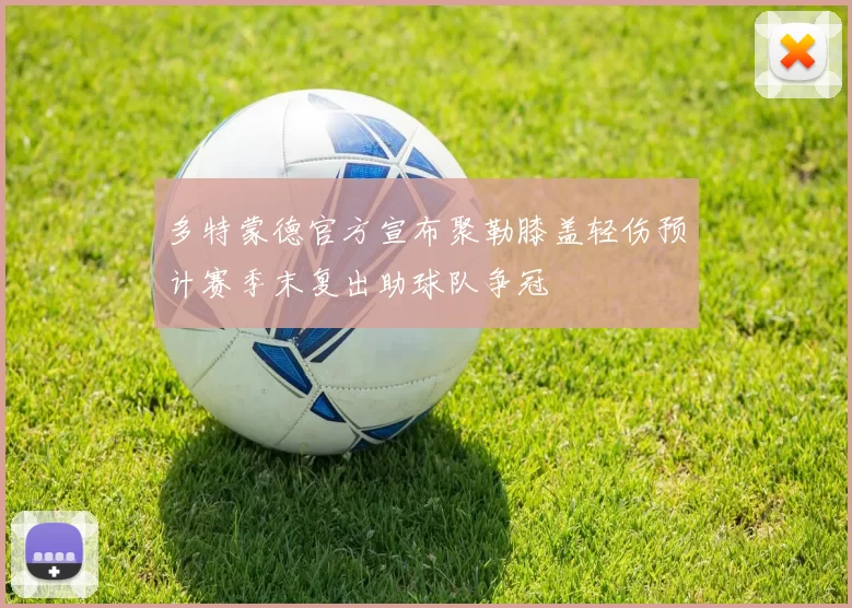 多特蒙德官方宣布聚勒膝盖轻伤预计赛季末复出助球队争冠