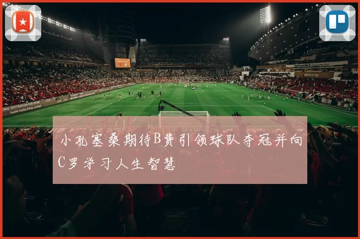 小孔塞桑期待B费引领球队夺冠并向C罗学习人生智慧