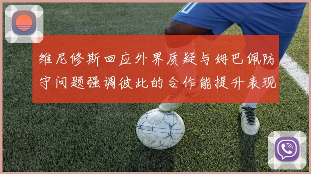 维尼修斯回应外界质疑与姆巴佩防守问题强调彼此的合作能提升表现