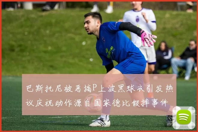 巴斯托尼被恶搞P上波黑球衣引发热议庆祝动作源自国家德比假摔事件