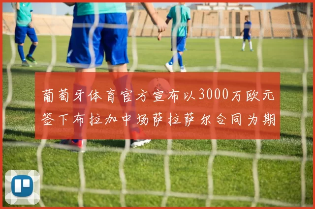 葡萄牙体育官方宣布以3000万欧元签下布拉加中场萨拉萨尔合同为期五年