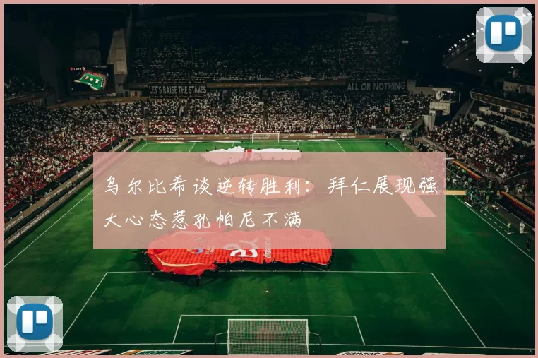 乌尔比希谈逆转胜利：拜仁展现强大心态惹孔帕尼不满