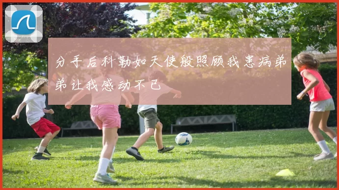 分手后科勒如天使般照顾我患病弟弟让我感动不已