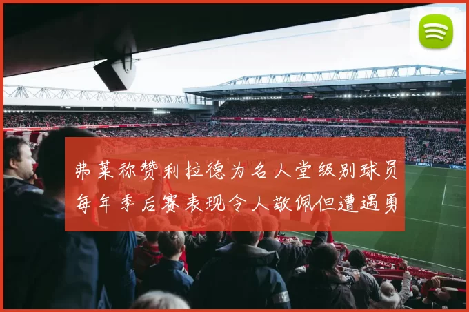 弗莱称赞利拉德为名人堂级别球员每年季后赛表现令人敬佩但遭遇勇士阻碍