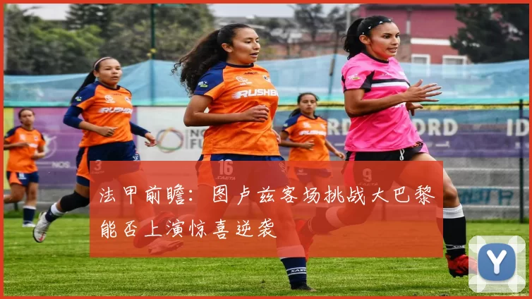 法甲前瞻：图卢兹客场挑战大巴黎能否上演惊喜逆袭