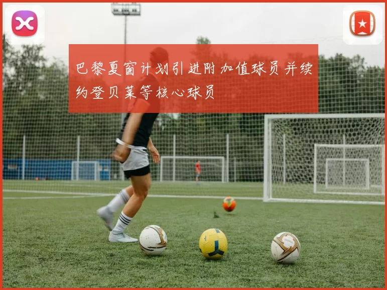 巴黎夏窗计划引进附加值球员并续约登贝莱等核心球员