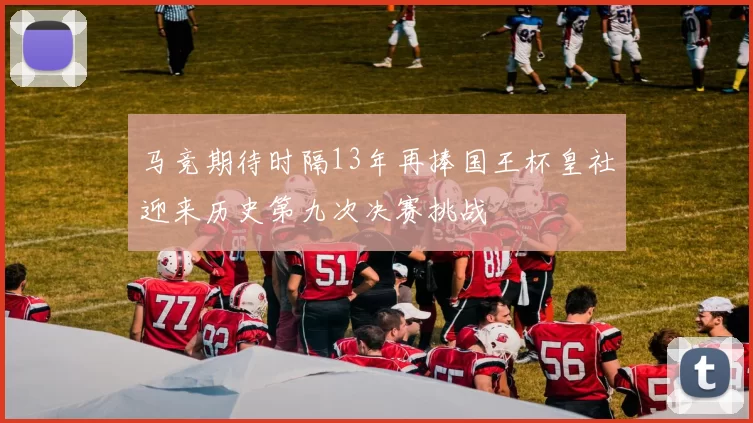 马竞期待时隔13年再捧国王杯皇社迎来历史第九次决赛挑战