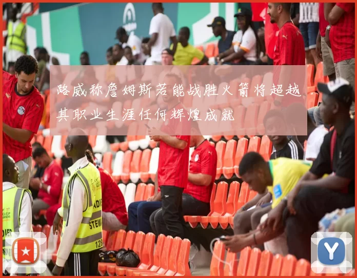 路威称詹姆斯若能战胜火箭将超越其职业生涯任何辉煌成就