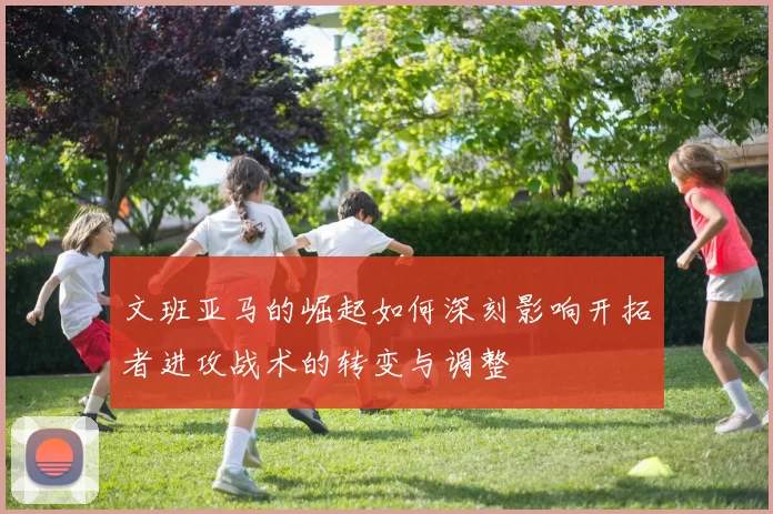 文班亚马的崛起如何深刻影响开拓者进攻战术的转变与调整