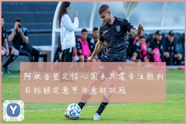 阿坎吉坚定信心国米只需专注胜利目标锁定意甲与意杯双冠