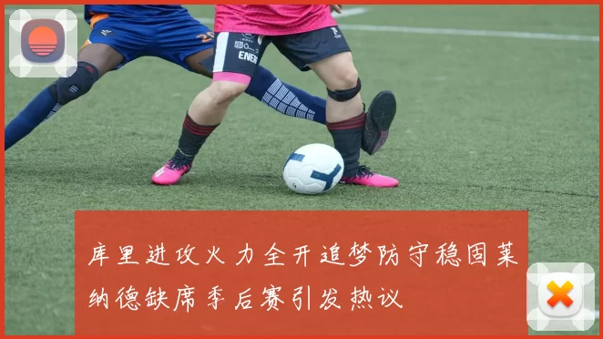 库里进攻火力全开追梦防守稳固莱纳德缺席季后赛引发热议