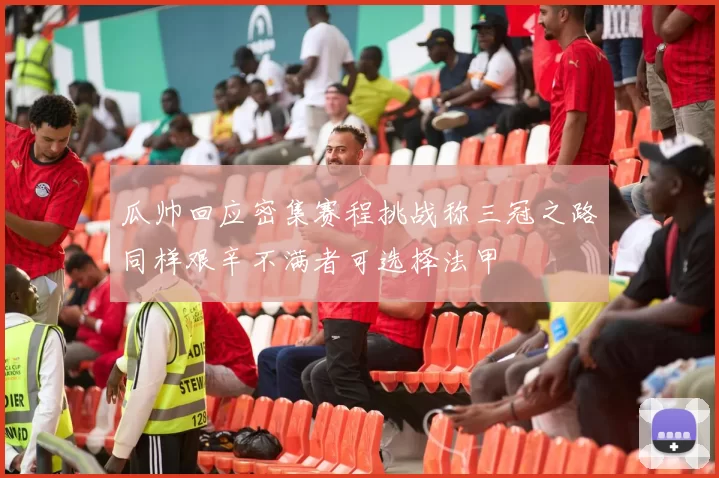 瓜帅回应密集赛程挑战称三冠之路同样艰辛不满者可选择法甲