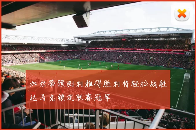 加尔蒂预测利雅得胜利将轻松战胜达马克锁定联赛冠军