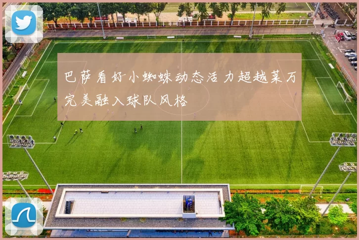 巴萨看好小蜘蛛动态活力超越莱万完美融入球队风格