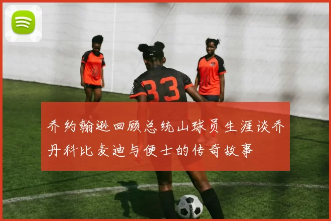 乔约翰逊回顾总统山球员生涯谈乔丹科比麦迪与便士的传奇故事