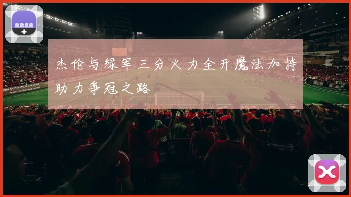 杰伦与绿军三分火力全开魔法加持助力争冠之路